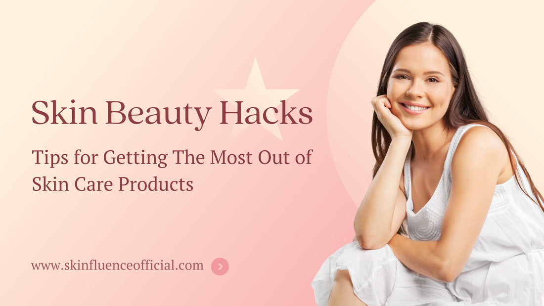 Skin Beauty Hacks: Tips for Getting The Most Out of Skin Care Products
